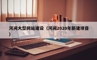 沂南河间大型网站建设（河间2020年新建项目）