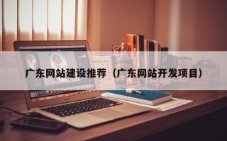 沂南广东网站建设推荐（广东网站开发项目）