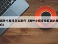 沂南国外小程序怎么制作（海外小程序能在国内用吗）