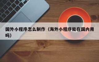 沂南国外小程序怎么制作（海外小程序能在国内用吗）