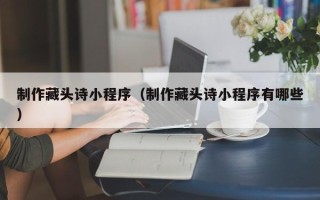 沂南制作藏头诗小程序（制作藏头诗小程序有哪些）
