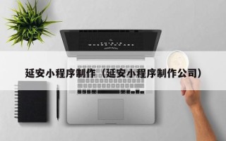 沂南延安小程序制作（延安小程序制作公司）